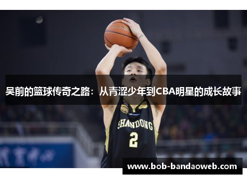 吴前的篮球传奇之路：从青涩少年到CBA明星的成长故事