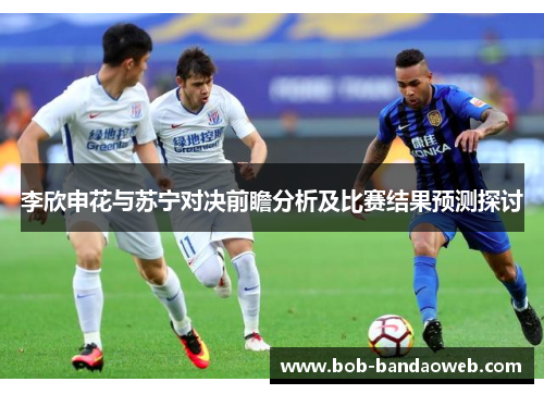 李欣申花与苏宁对决前瞻分析及比赛结果预测探讨