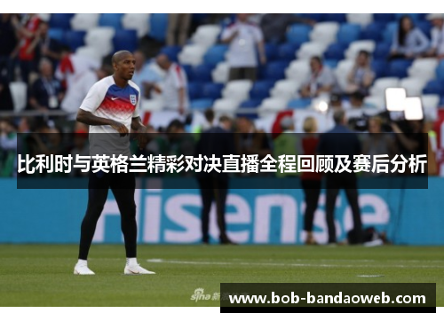 比利时与英格兰精彩对决直播全程回顾及赛后分析