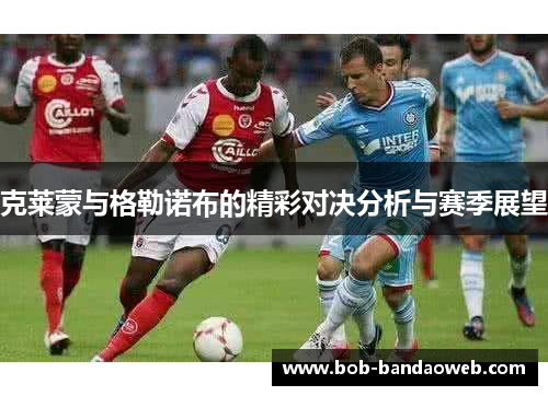 克莱蒙与格勒诺布的精彩对决分析与赛季展望