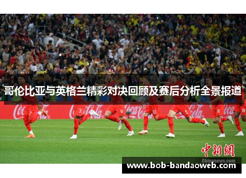 哥伦比亚与英格兰精彩对决回顾及赛后分析全景报道