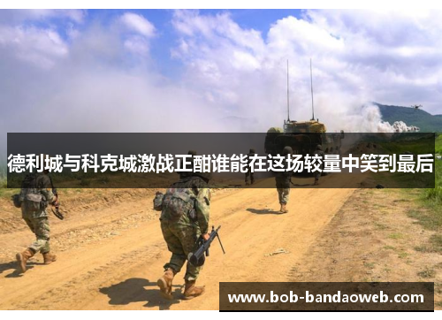 德利城与科克城激战正酣谁能在这场较量中笑到最后