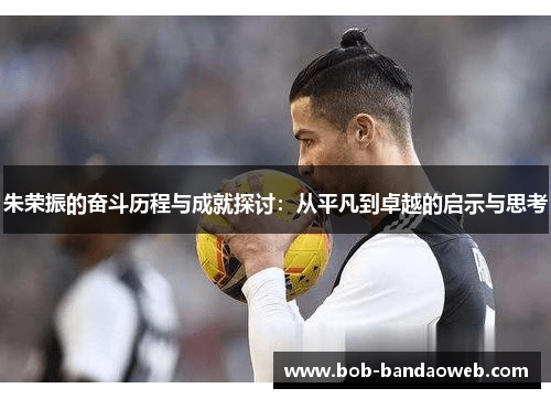 朱荣振的奋斗历程与成就探讨：从平凡到卓越的启示与思考