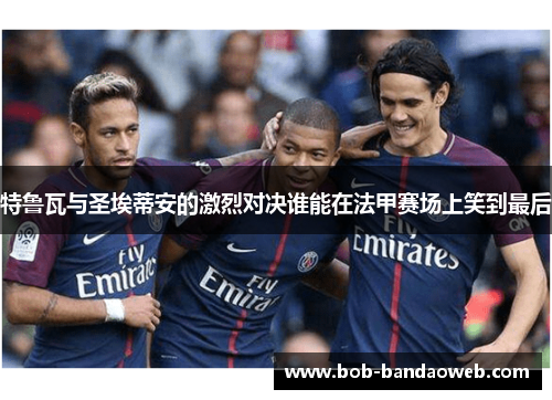 特鲁瓦与圣埃蒂安的激烈对决谁能在法甲赛场上笑到最后